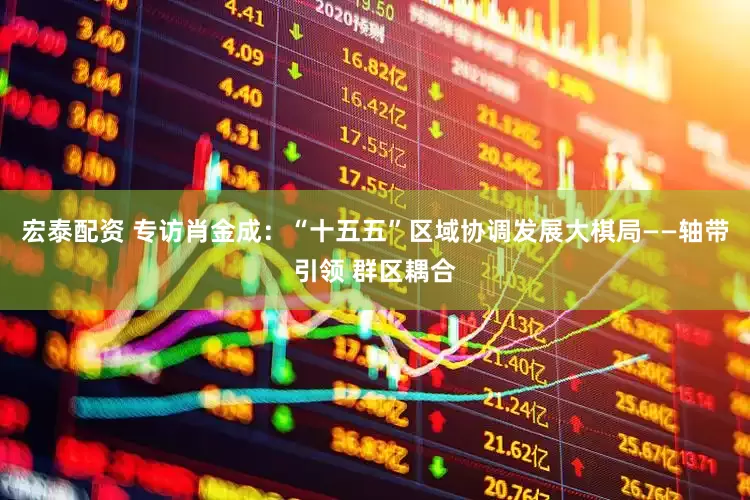 宏泰配资 专访肖金成：“十五五”区域协调发展大棋局——轴带引领 群区耦合