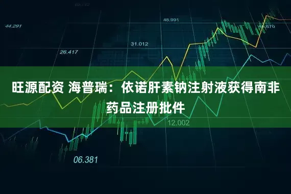 旺源配资 海普瑞：依诺肝素钠注射液获得南非药品注册批件