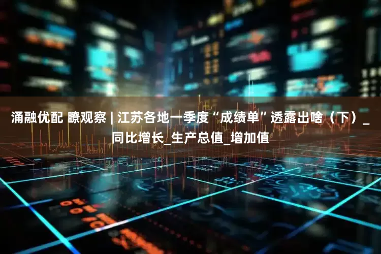 涌融优配 瞭观察 | 江苏各地一季度“成绩单”透露出啥（下）_同比增长_生产总值_增加值