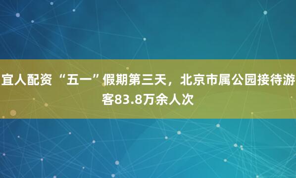 宜人配资 “五一”假期第三天，北京市属公园接待游客83.8万余人次