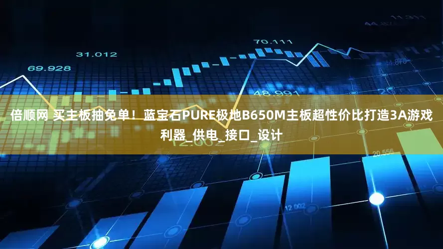 倍顺网 买主板抽免单！蓝宝石PURE极地B650M主板超性价比打造3A游戏利器_供电_接口_设计
