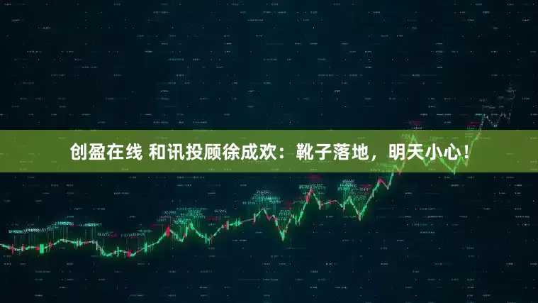 创盈在线 和讯投顾徐成欢：靴子落地，明天小心！