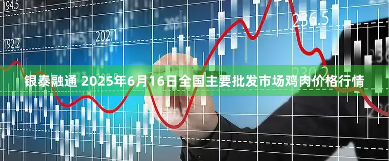 银泰融通 2025年6月16日全国主要批发市场鸡肉价格行情