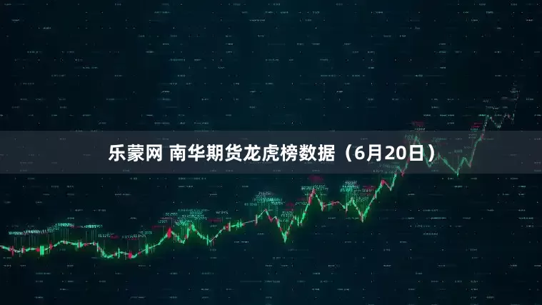 乐蒙网 南华期货龙虎榜数据（6月20日）