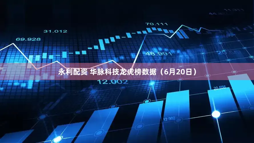 永利配资 华脉科技龙虎榜数据（6月20日）