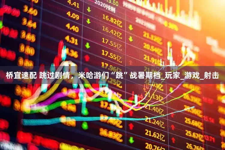 桥宜速配 跳过剧情，米哈游们“跳”战暑期档_玩家_游戏_射击
