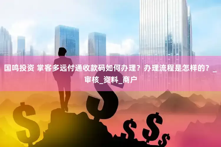 国鸣投资 掌客多远付通收款码如何办理？办理流程是怎样的？_审核_资料_商户