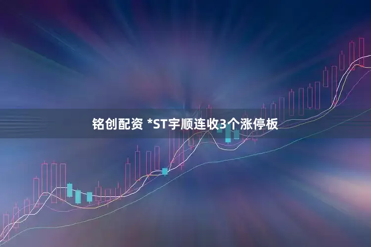 铭创配资 *ST宇顺连收3个涨停板