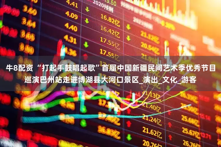 牛8配资 “打起手鼓唱起歌”首届中国新疆民间艺术季优秀节目巡演巴州站走进博湖县大河口景区_演出_文化_游客