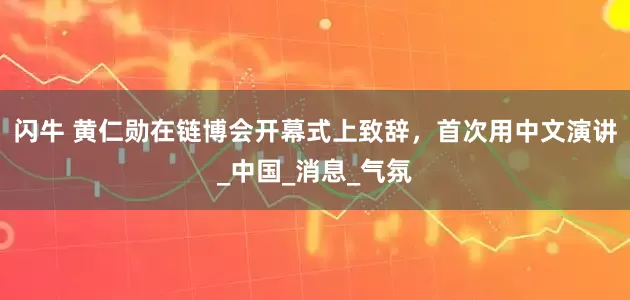 闪牛 黄仁勋在链博会开幕式上致辞，首次用中文演讲_中国_消息_气氛