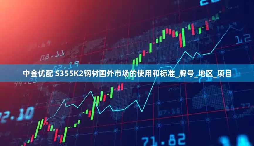 中金优配 S355K2钢材国外市场的使用和标准_牌号_地区_项目