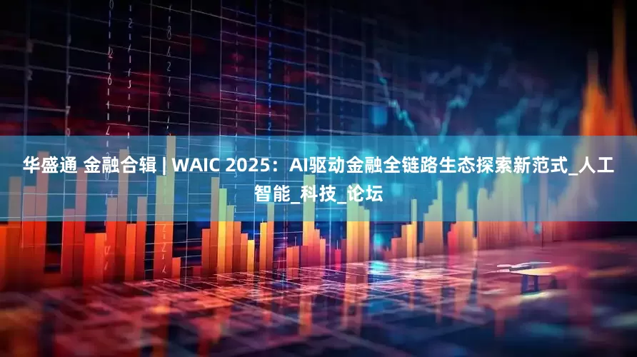 华盛通 金融合辑 | WAIC 2025：AI驱动金融全链路生态探索新范式_人工智能_科技_论坛