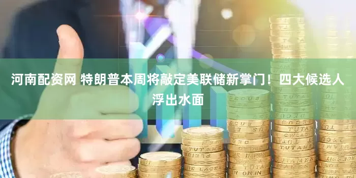河南配资网 特朗普本周将敲定美联储新掌门！四大候选人浮出水面