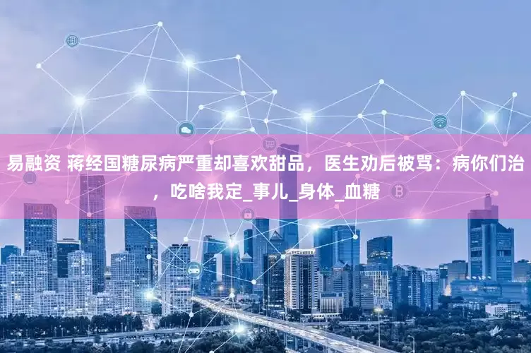 易融资 蒋经国糖尿病严重却喜欢甜品，医生劝后被骂：病你们治，吃啥我定_事儿_身体_血糖
