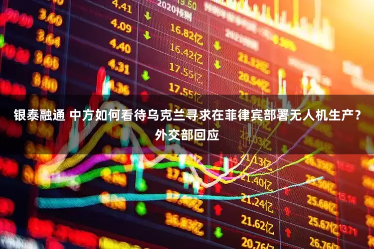 银泰融通 中方如何看待乌克兰寻求在菲律宾部署无人机生产？外交部回应