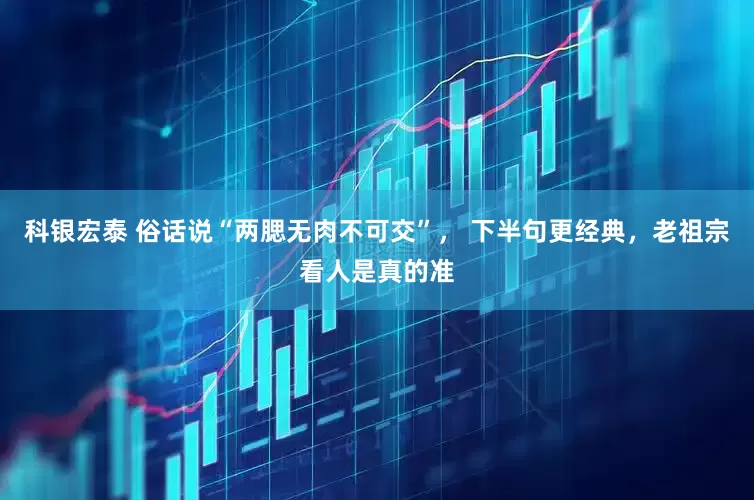 科银宏泰 俗话说“两腮无肉不可交”， 下半句更经典，老祖宗看人是真的准