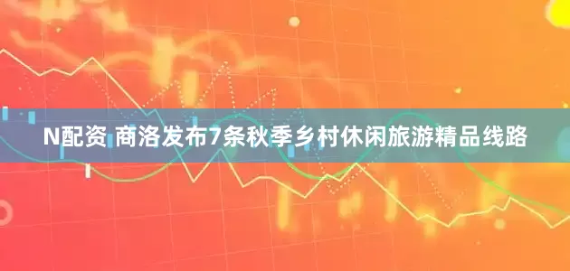 N配资 商洛发布7条秋季乡村休闲旅游精品线路