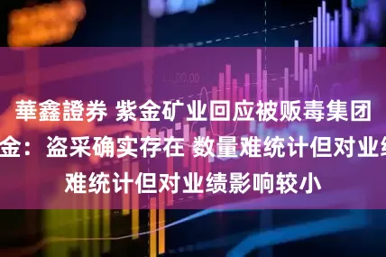華鑫證券 紫金矿业回应被贩毒集团掠走3吨黄金:盗采确实存在 数量难统计但对业绩影响较小