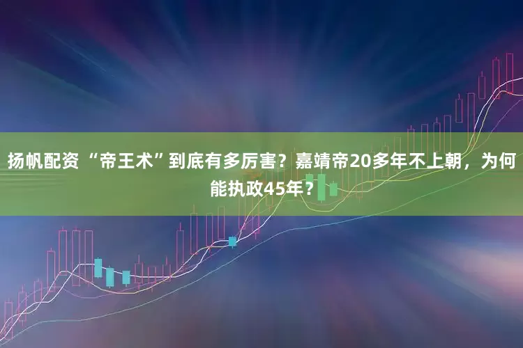 扬帆配资 “帝王术”到底有多厉害?嘉靖帝20多年不上朝,为何能执政45年?