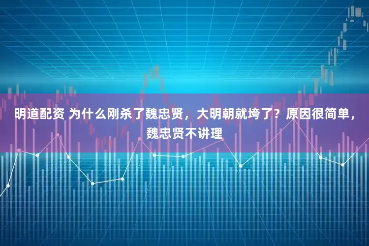 明道配资 为什么刚杀了魏忠贤,大明朝就垮了?原因很简单,魏忠贤不讲理