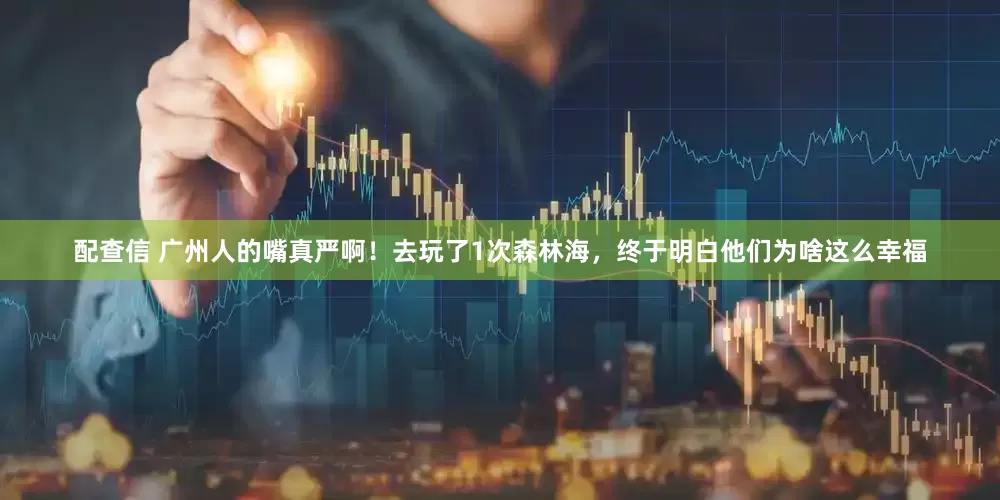 配查信 广州人的嘴真严啊！去玩了1次森林海，终于明白他们为啥这么幸福