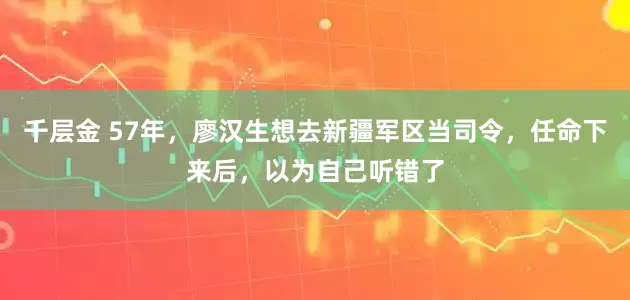 千层金 57年，廖汉生想去新疆军区当司令，任命下来后，以为自己听错了
