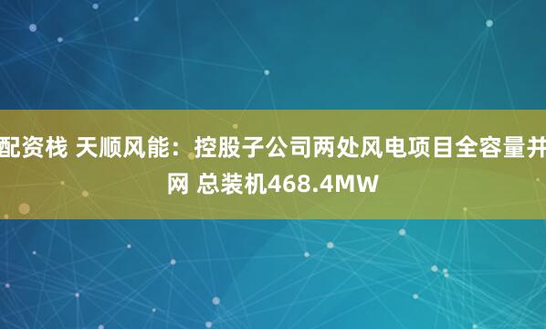 配资栈 天顺风能：控股子公司两处风电项目全容量并网 总装机468.4MW