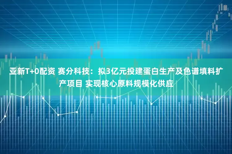 亚新T+0配资 赛分科技：拟3亿元投建蛋白生产及色谱填料扩产项目 实现核心原料规模化供应