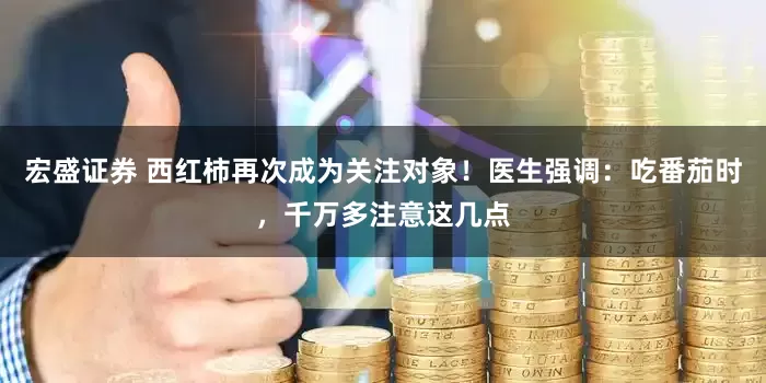 宏盛证券 西红柿再次成为关注对象！医生强调：吃番茄时，千万多注意这几点